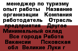 .менеджер по туризму-опыт работы › Название организации ­ Компания-работодатель › Отрасль предприятия ­ Другое › Минимальный оклад ­ 1 - Все города Работа » Вакансии   . Псковская обл.,Великие Луки г.